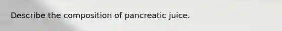 Describe the composition of pancreatic juice.