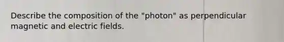 Describe the composition of the "photon" as perpendicular magnetic and electric fields.