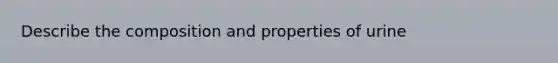 Describe the composition and properties of urine