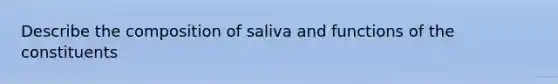 Describe the composition of saliva and functions of the constituents