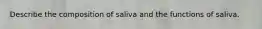 Describe the composition of saliva and the functions of saliva.
