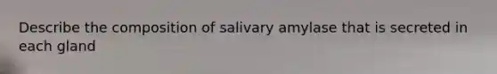 Describe the composition of salivary amylase that is secreted in each gland