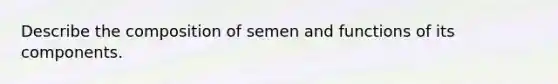 Describe the composition of semen and functions of its components.