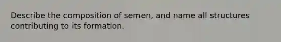 Describe the composition of semen, and name all structures contributing to its formation.