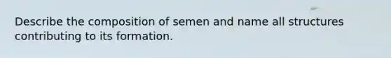 Describe the composition of semen and name all structures contributing to its formation.