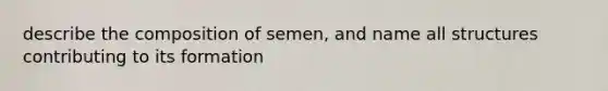 describe the composition of semen, and name all structures contributing to its formation