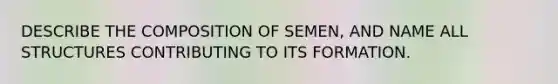 DESCRIBE THE COMPOSITION OF SEMEN, AND NAME ALL STRUCTURES CONTRIBUTING TO ITS FORMATION.