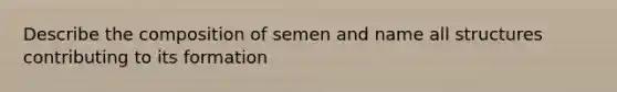 Describe the composition of semen and name all structures contributing to its formation