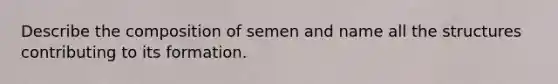 Describe the composition of semen and name all the structures contributing to its formation.