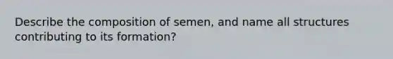 Describe the composition of semen, and name all structures contributing to its formation?