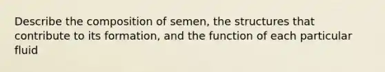 Describe the composition of semen, the structures that contribute to its formation, and the function of each particular fluid