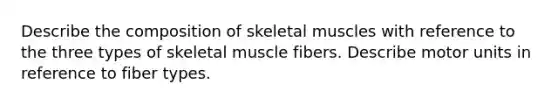 Describe the composition of skeletal muscles with reference to the three types of skeletal muscle fibers. Describe motor units in reference to fiber types.