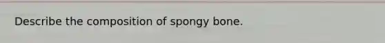 Describe the composition of spongy bone.