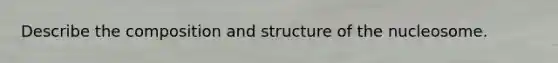 Describe the composition and structure of the nucleosome.