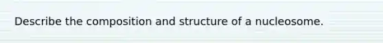 Describe the composition and structure of a nucleosome.