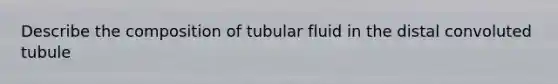 Describe the composition of tubular fluid in the distal convoluted tubule