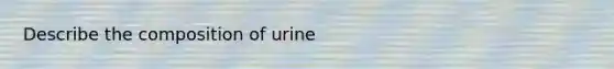 Describe the composition of urine