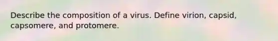 Describe the composition of a virus. Define virion, capsid, capsomere, and protomere.