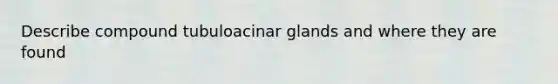 Describe compound tubuloacinar glands and where they are found