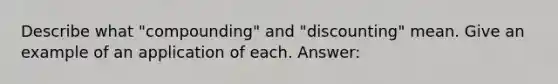 Describe what "compounding" and "discounting" mean. Give an example of an application of each. Answer: