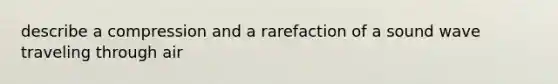 describe a compression and a rarefaction of a sound wave traveling through air