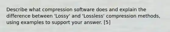 Describe what compression software does and explain the difference between 'Lossy' and 'Lossless' compression methods, using examples to support your answer. [5]