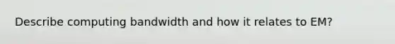 Describe computing bandwidth and how it relates to EM?