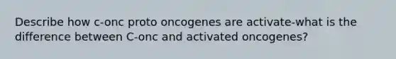 Describe how c-onc proto oncogenes are activate-what is the difference between C-onc and activated oncogenes?