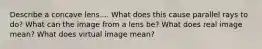 Describe a concave lens.... What does this cause parallel rays to do? What can the image from a lens be? What does real image mean? What does virtual image mean?