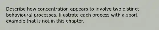 Describe how concentration appears to involve two distinct behavioural processes. Illustrate each process with a sport example that is not in this chapter.