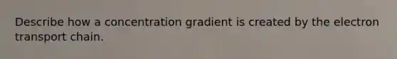 Describe how a concentration gradient is created by <a href='https://www.questionai.com/knowledge/k57oGBr0HP-the-electron-transport-chain' class='anchor-knowledge'>the electron transport chain</a>.