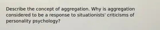 Describe the concept of aggregation. Why is aggregation considered to be a response to situationists' criticisms of personality psychology?