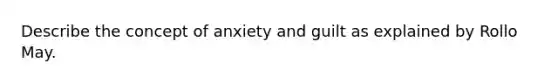 Describe the concept of anxiety and guilt as explained by Rollo May.