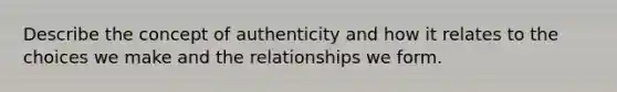 Describe the concept of authenticity and how it relates to the choices we make and the relationships we form.