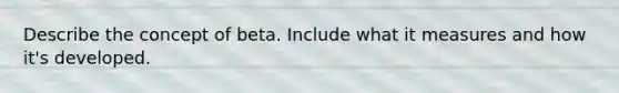 Describe the concept of beta. Include what it measures and how it's developed.