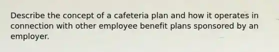 Describe the concept of a cafeteria plan and how it operates in connection with other employee benefit plans sponsored by an employer.