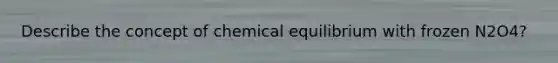 Describe the concept of chemical equilibrium with frozen N2O4?