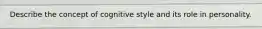 Describe the concept of cognitive style and its role in personality.