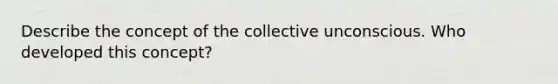 Describe the concept of the collective unconscious. Who developed this concept?