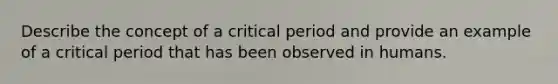 Describe the concept of a critical period and provide an example of a critical period that has been observed in humans.