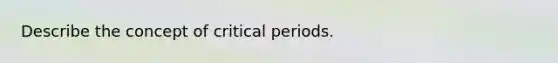 Describe the concept of critical periods.