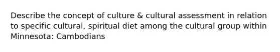 Describe the concept of culture & cultural assessment in relation to specific cultural, spiritual diet among the cultural group within Minnesota: Cambodians