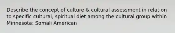 Describe the concept of culture & cultural assessment in relation to specific cultural, spiritual diet among the cultural group within Minnesota: Somali American