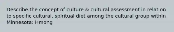 Describe the concept of culture & cultural assessment in relation to specific cultural, spiritual diet among the cultural group within Minnesota: Hmong