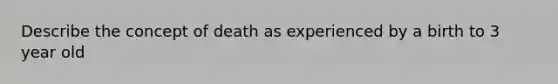 Describe the concept of death as experienced by a birth to 3 year old