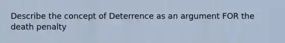 Describe the concept of Deterrence as an argument FOR the death penalty