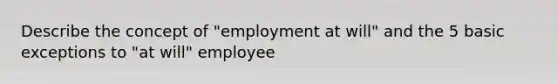 Describe the concept of "employment at will" and the 5 basic exceptions to "at will" employee