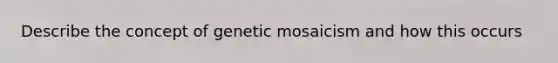 Describe the concept of genetic mosaicism and how this occurs