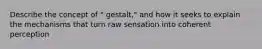 Describe the concept of " gestalt," and how it seeks to explain the mechanisms that turn raw sensation into coherent perception