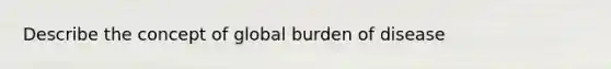 Describe the concept of global burden of disease